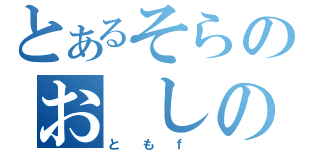 とあるそらのお　しの（と　も　ｆ　）