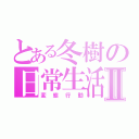 とある冬樹の日常生活Ⅱ（変態行動）