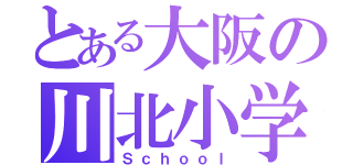 とある大阪の川北小学校（Ｓｃｈｏｏｌ）