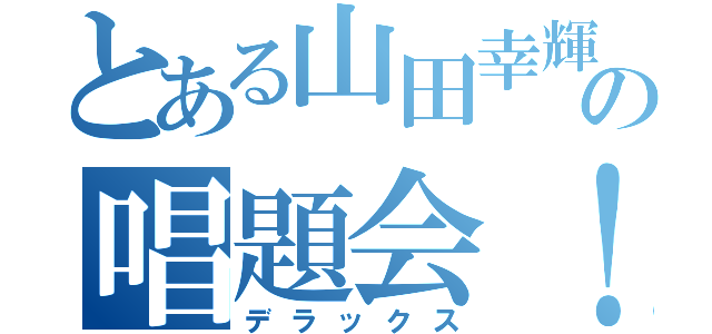 とある山田幸輝の唱題会！（デラックス）