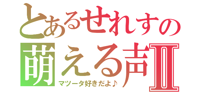 とあるせれすの萌える声Ⅱ（マツータ好きだよ♪）