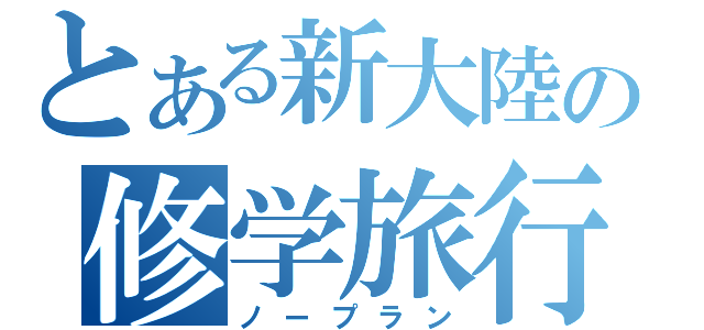 とある新大陸の修学旅行（ノープラン）