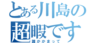 とある川島の超暇です（誰かかまって）