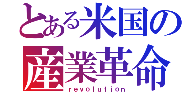 とある米国の産業革命（ｒｅｖｏｌｕｔｉｏｎ）