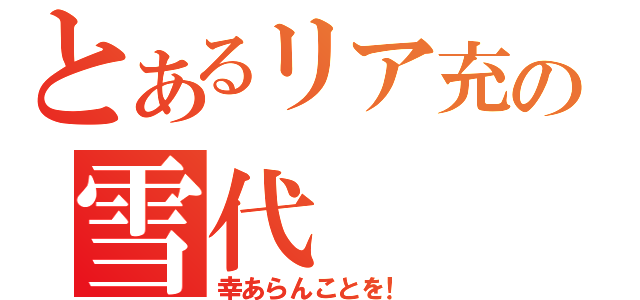 とあるリア充の雪代（幸あらんことを！）