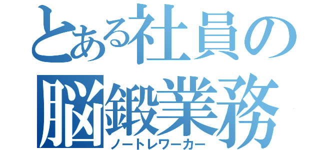 とある社員の脳鍛業務（ノートレワーカー）