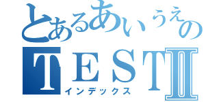 とあるあいうえのＴＥＳＴⅡ（インデックス）