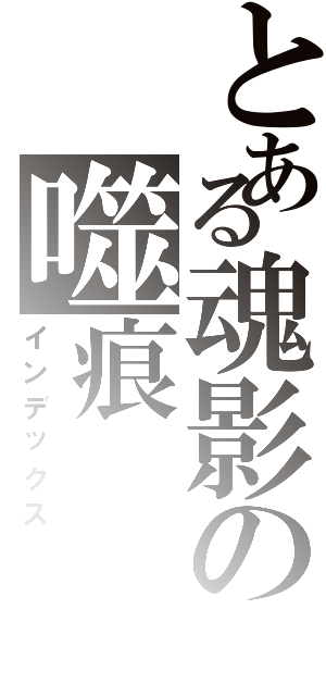 とある魂影の噬痕（インデックス）