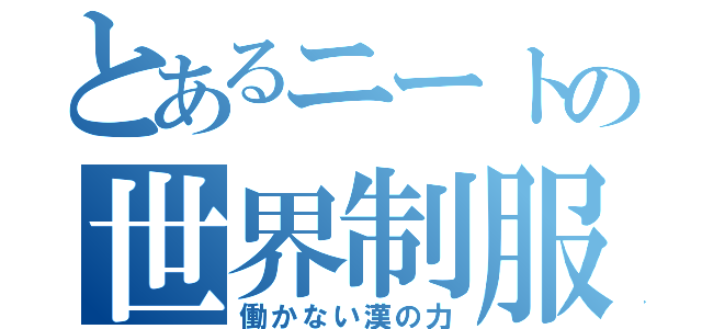 とあるニートの世界制服 （働かない漢の力）