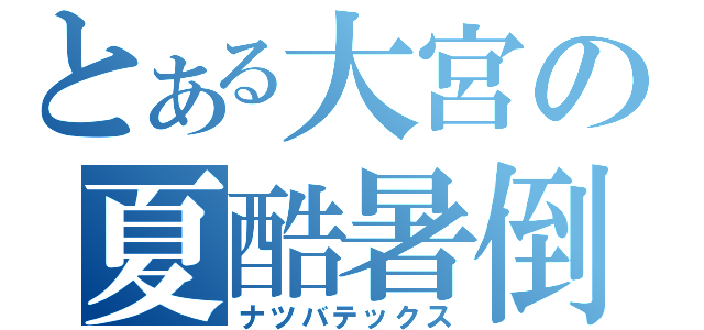 とある大宮の夏酷暑倒（ナツバテックス）