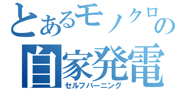 とあるモノクロの自家発電（セルフバーニング）