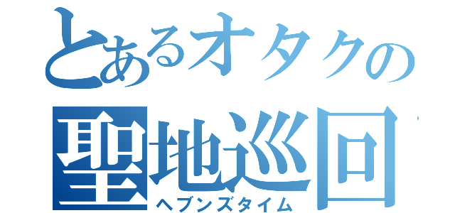 とあるオタクの聖地巡回（ヘブンズタイム）