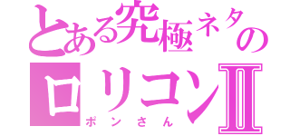 とある究極ネタのロリコンⅡ（ポンさん）