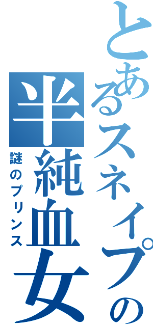 とあるスネイプの半純血女王（謎のプリンス）