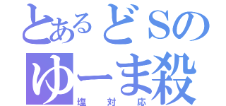 とあるどＳのゆーま殺し（塩対応）