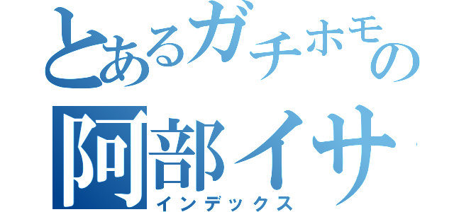 とあるガチホモの阿部イサジ（インデックス）