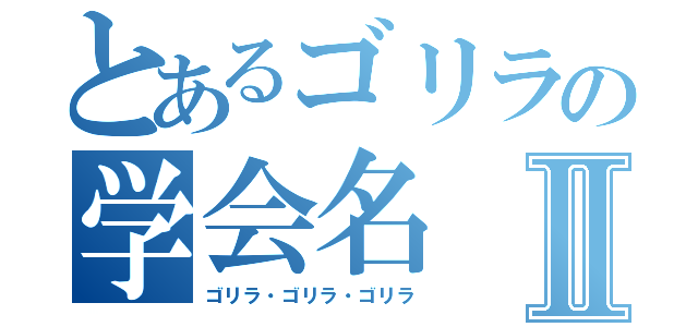 とあるゴリラの学会名Ⅱ（ゴリラ・ゴリラ・ゴリラ）