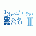 とあるゴリラの学会名Ⅱ（ゴリラ・ゴリラ・ゴリラ）