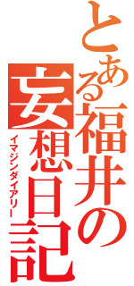 とある福井の妄想日記（イマジンダイアリー）