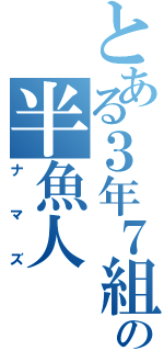 とある３年７組の半魚人（ナマズ）