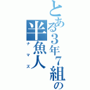 とある３年７組の半魚人（ナマズ）