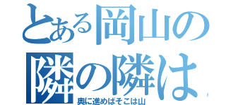 とある岡山の隣の隣は（奥に進めばそこは山）