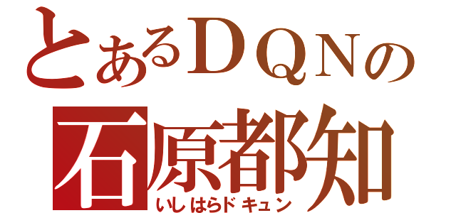 とあるＤＱＮの石原都知事（いしはらドキュン）