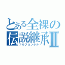 とある全裸の伝説継承Ⅱ（フルフロンタル）