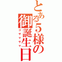 とある５様の御誕生日（ゴザマサマ）