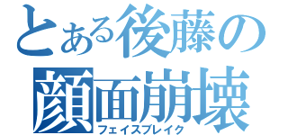 とある後藤の顔面崩壊（フェイスブレイク）