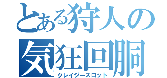 とある狩人の気狂回胴（クレイジースロット）