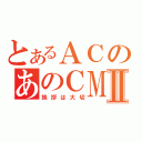 とあるＡＣのあのＣＭⅡ（挨拶は大切）