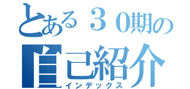 とある３０期の自己紹介（インデックス）