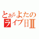 とあるよたのライブ日記Ⅱ（）