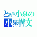 とある小泉の小泉構文（イコール）