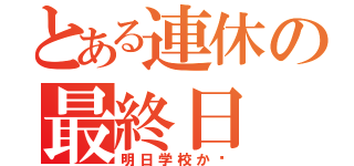 とある連休の最終日（明日学校か〜）