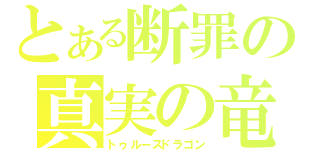 とある断罪の真実の竜（トゥルースドラゴン）