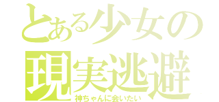 とある少女の現実逃避（神ちゃんに会いたい）