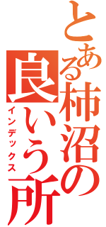 とある柿沼の良いう所（インデックス）