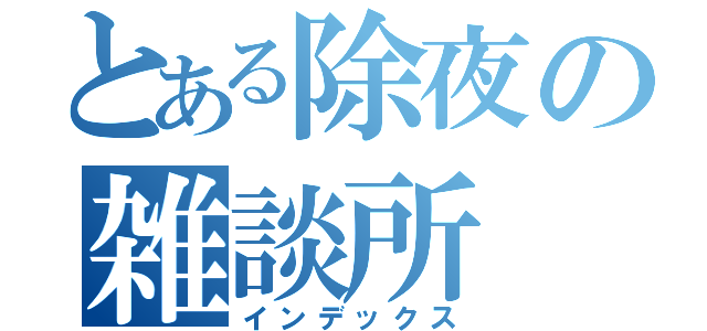 とある除夜の雑談所（インデックス）