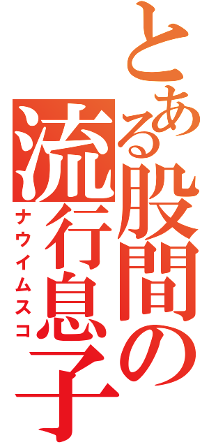 とある股間の流行息子（ナウイムスコ）