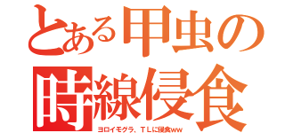 とある甲虫の時線侵食（ヨロイモグラ、ＴＬに侵食ｗｗ）