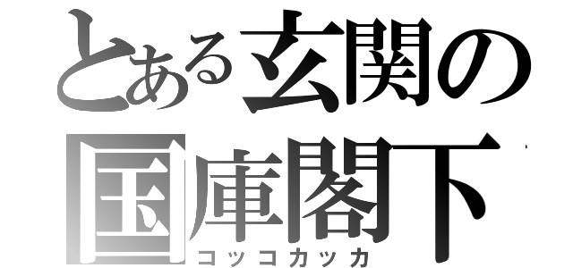 とある玄関の国庫閣下（コッコカッカ）