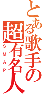 とある歌手の超有名人（ＳＭＡＰ）