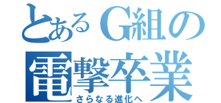 とあるＧ組の電撃卒業（さらなる進化へ）