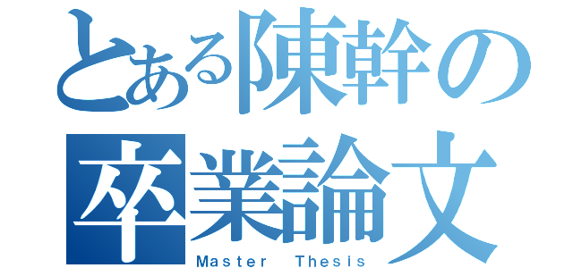 とある陳幹の卒業論文（Ｍａｓｔｅｒ  Ｔｈｅｓｉｓ）