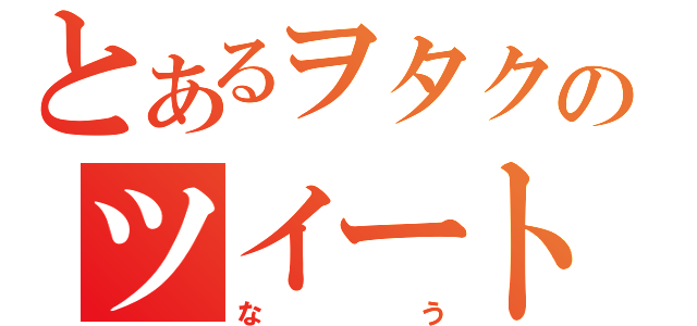 とあるヲタクのツイート（なう）