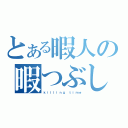 とある暇人の暇つぶし（ｋｉｌｌｉｎｇ ｔｉｍｅ）