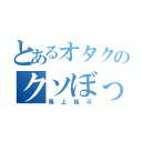 とあるオタクのクソぼっち（馬上拓斗）