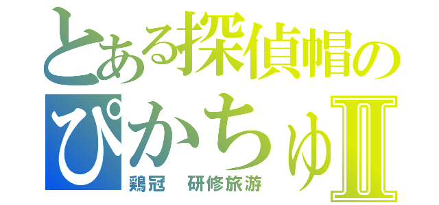 とある探偵帽のぴかちゅⅡ（鶏冠　研修旅游）